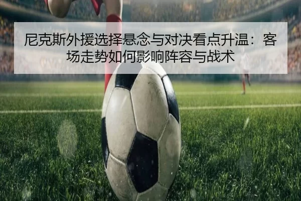 尼克斯外援选择悬念与对决看点升温：客场走势如何影响阵容与战术